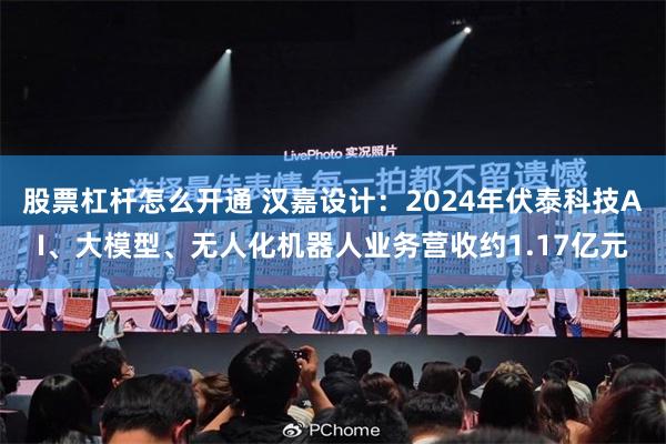 股票杠杆怎么开通 汉嘉设计：2024年伏泰科技AI、大模型、无人化机器人业务营收约1.17亿元