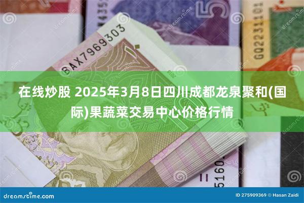 在线炒股 2025年3月8日四川成都龙泉聚和(国际)果蔬菜交易中心价格行情