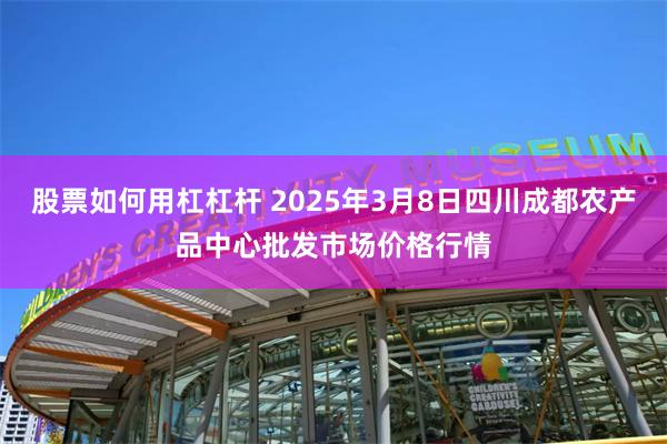 股票如何用杠杠杆 2025年3月8日四川成都农产品中心批发市场价格行情