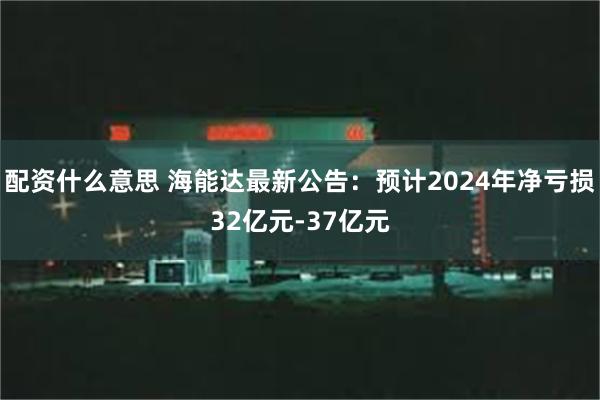 配资什么意思 海能达最新公告：预计2024年净亏损32亿元-37亿元