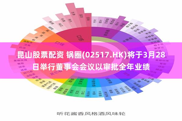 昆山股票配资 锅圈(02517.HK)将于3月28日举行董事会会议以审批全年业绩