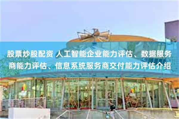 股票炒股配资 人工智能企业能力评估、数据服务商能力评估、信息系统服务商交付能力评估介绍